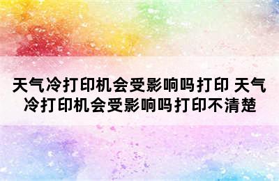 天气冷打印机会受影响吗打印 天气冷打印机会受影响吗打印不清楚